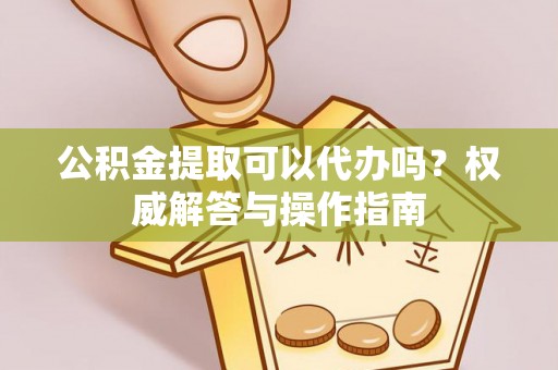 尼玛公积金提取可以代办吗？权威解答与操作指南