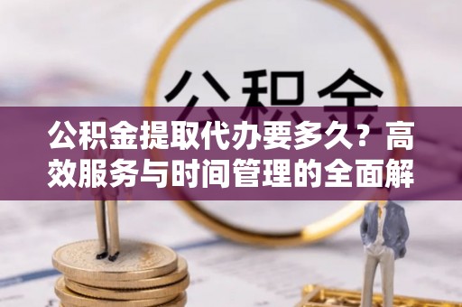 尼玛公积金提取代办要多久？高效服务与时间管理的全面解析