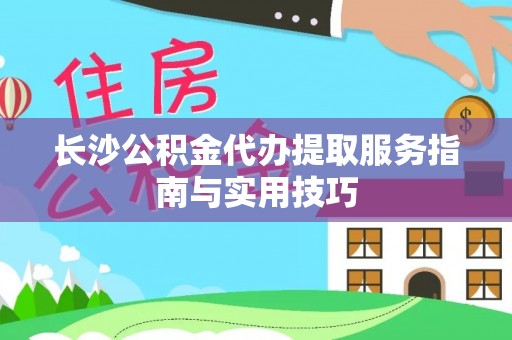 尼玛长沙公积金代办提取服务指南与实用技巧
