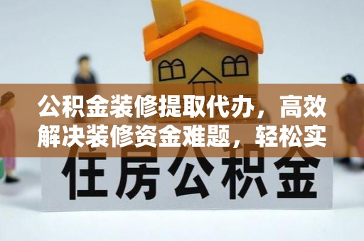 阳西公积金装修提取代办，高效解决装修资金难题，轻松实现家居梦想