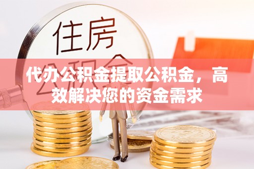 阳西代办公积金提取公积金，高效解决您的资金需求