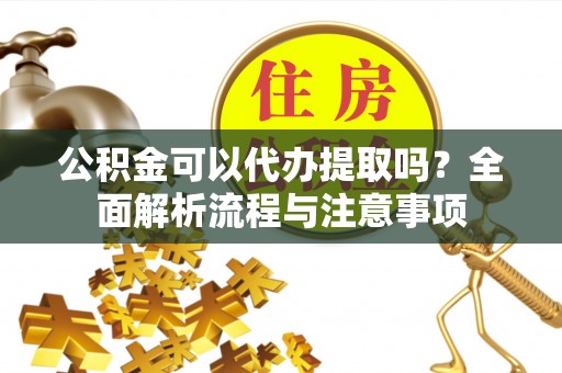 石首公积金可以代办提取吗？全面解析流程与注意事项