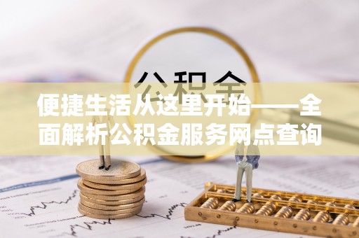 石首便捷生活从这里开始——全面解析公积金服务网点查询技巧