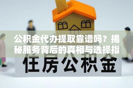 清水公积金代办提取靠谱吗？揭秘服务背后的真相与选择指南