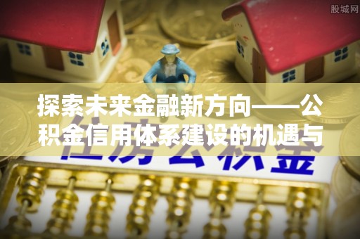 清水探索未来金融新方向——公积金信用体系建设的机遇与挑战