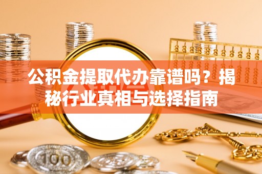 清水公积金提取代办靠谱吗？揭秘行业真相与选择指南