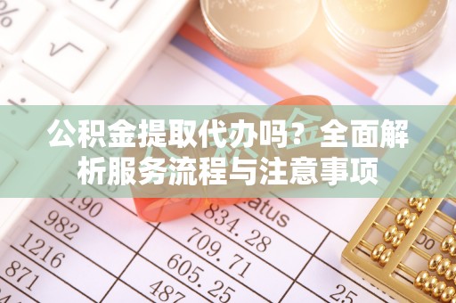 海州公积金提取代办吗？全面解析服务流程与注意事项