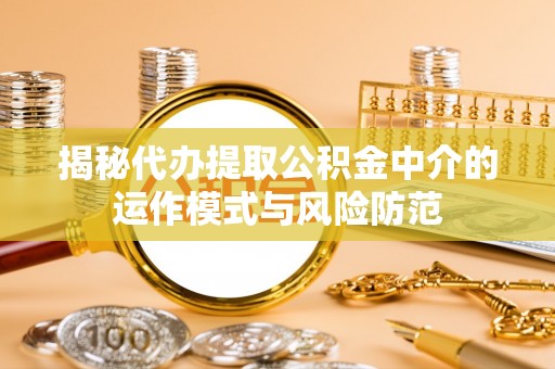 赵县揭秘代办提取公积金中介的运作模式与风险防范