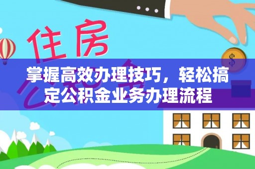 赵县掌握高效办理技巧，轻松搞定公积金业务办理流程