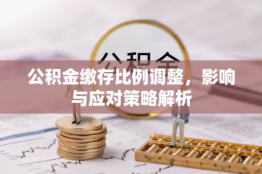 赵县公积金缴存比例调整，影响与应对策略解析