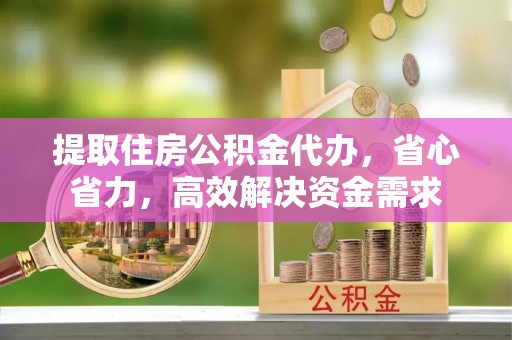 赵县提取住房公积金代办，省心省力，高效解决资金需求