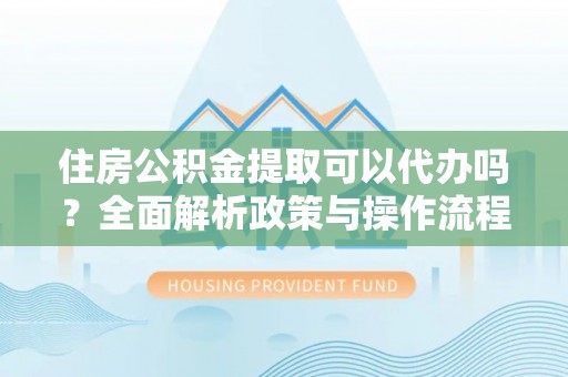 赵县住房公积金提取可以代办吗？全面解析政策与操作流程