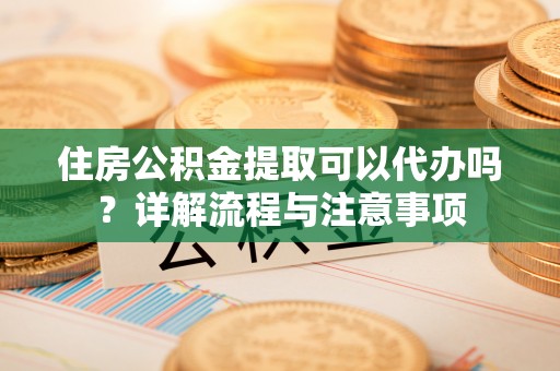 克孜勒苏住房公积金提取可以代办吗？详解流程与注意事项