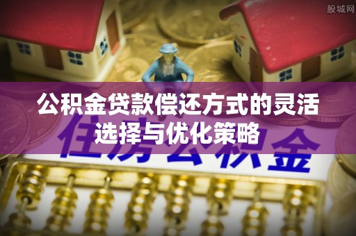 克孜勒苏公积金贷款偿还方式的灵活选择与优化策略