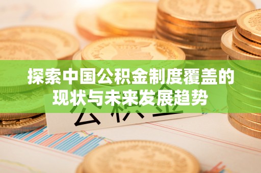 全方位探索中国公积金制度覆盖的现状与未来发展趋势