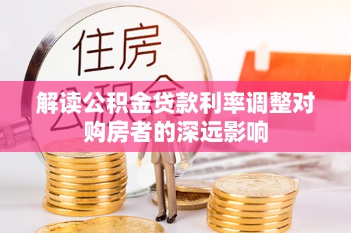全方位解读公积金贷款利率调整对购房者的深远影响