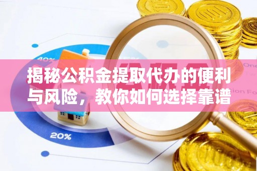 全方位揭秘公积金提取代办的便利与风险，教你如何选择靠谱服务