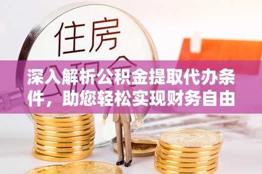 全方位深入解析公积金提取代办条件，助您轻松实现财务自由