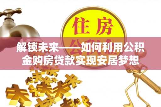 全方位解锁未来——如何利用公积金购房贷款实现安居梦想