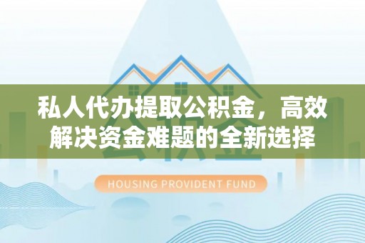 石景山私人代办提取公积金，高效解决资金难题的全新选择
