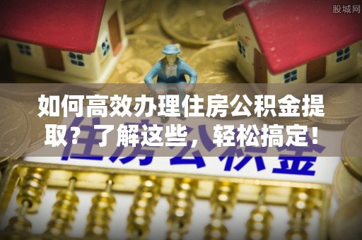 阿拉善盟如何高效办理住房公积金提取？了解这些，轻松搞定！