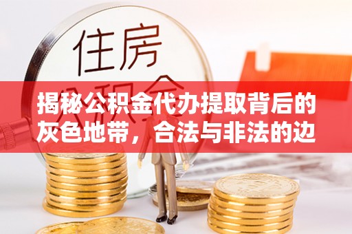 阿拉善盟揭秘公积金代办提取背后的灰色地带，合法与非法的边界