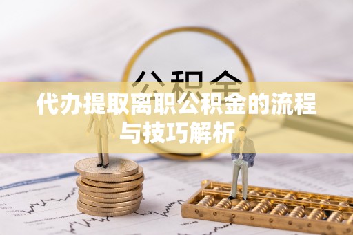 嘉祥代办提取离职公积金的流程与技巧解析