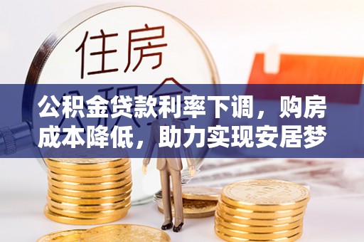 石景山公积金贷款利率下调，购房成本降低，助力实现安居梦想
