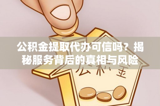 崖州公积金提取代办可信吗？揭秘服务背后的真相与风险