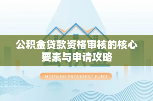 石景山公积金贷款资格审核的核心要素与申请攻略
