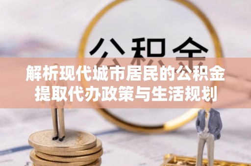 仁布解析现代城市居民的公积金提取代办政策与生活规划