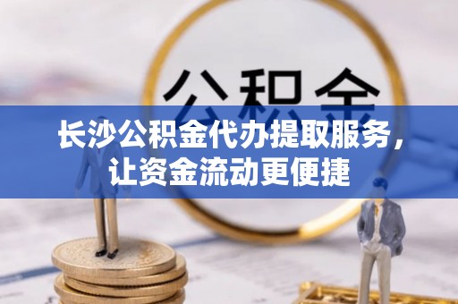 阿拉善盟长沙公积金代办提取服务，让资金流动更便捷