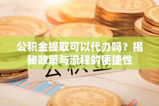 阿拉善盟公积金提取可以代办吗？揭秘政策与流程的便捷性
