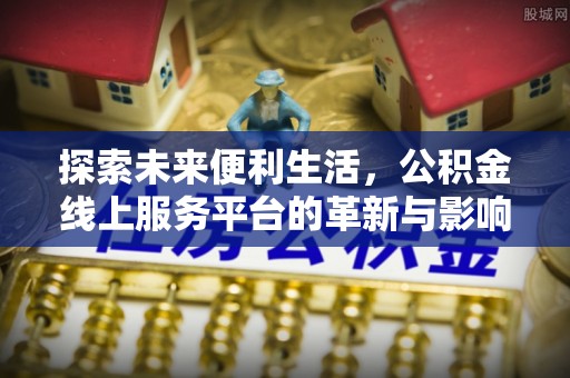 岳麓探索未来便利生活，公积金线上服务平台的革新与影响