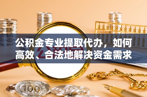 仁布公积金专业提取代办，如何高效、合法地解决资金需求？