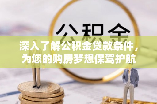 合作深入了解公积金贷款条件，为您的购房梦想保驾护航