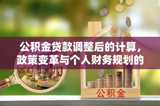 神农架公积金贷款调整后的计算，政策变革与个人财务规划的深度解析