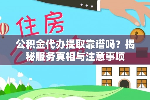 惠民公积金代办提取靠谱吗？揭秘服务真相与注意事项
