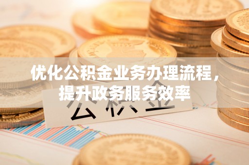 安国优化公积金业务办理流程，提升政务服务效率