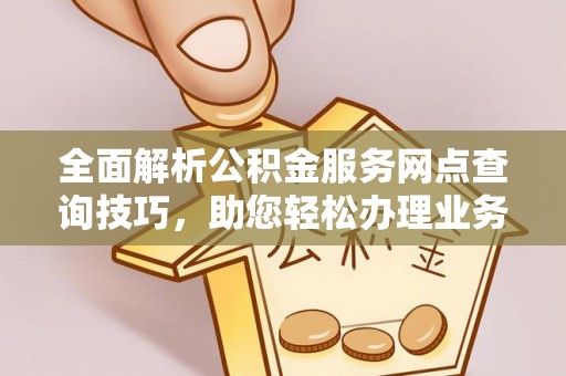 安国全面解析公积金服务网点查询技巧，助您轻松办理业务