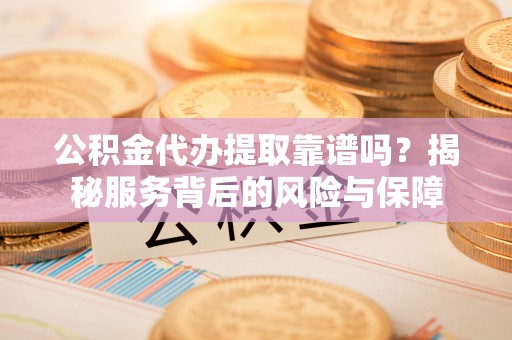 安国公积金代办提取靠谱吗？揭秘服务背后的风险与保障