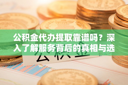 惠民公积金代办提取靠谱吗？深入了解服务背后的真相与选择指南
