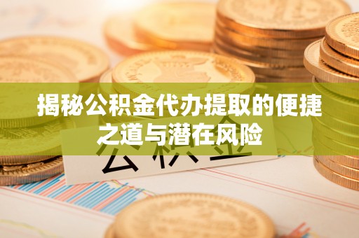惠民揭秘公积金代办提取的便捷之道与潜在风险