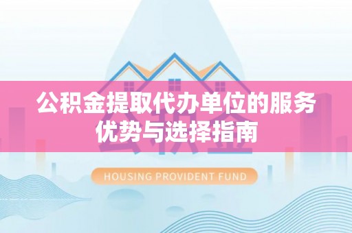 赞皇公积金提取代办单位的服务优势与选择指南