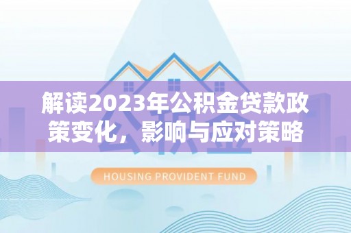 赞皇解读2023年公积金贷款政策变化，影响与应对策略
