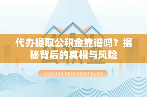 赞皇代办提取公积金靠谱吗？揭秘背后的真相与风险