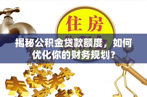 赞皇揭秘公积金贷款额度，如何优化你的财务规划？