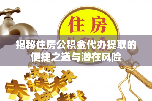 汉阴揭秘住房公积金代办提取的便捷之道与潜在风险