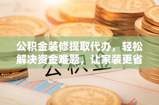 汉阴公积金装修提取代办，轻松解决资金难题，让家装更省心
