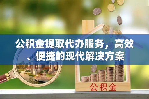 崇明公积金提取代办服务，高效、便捷的现代解决方案